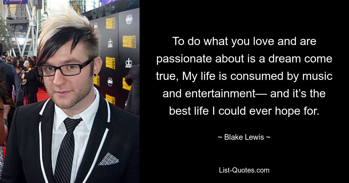 To do what you love and are passionate about is a dream come true, My life is consumed by music and entertainment— and it’s the best life I could ever hope for. — © Blake Lewis