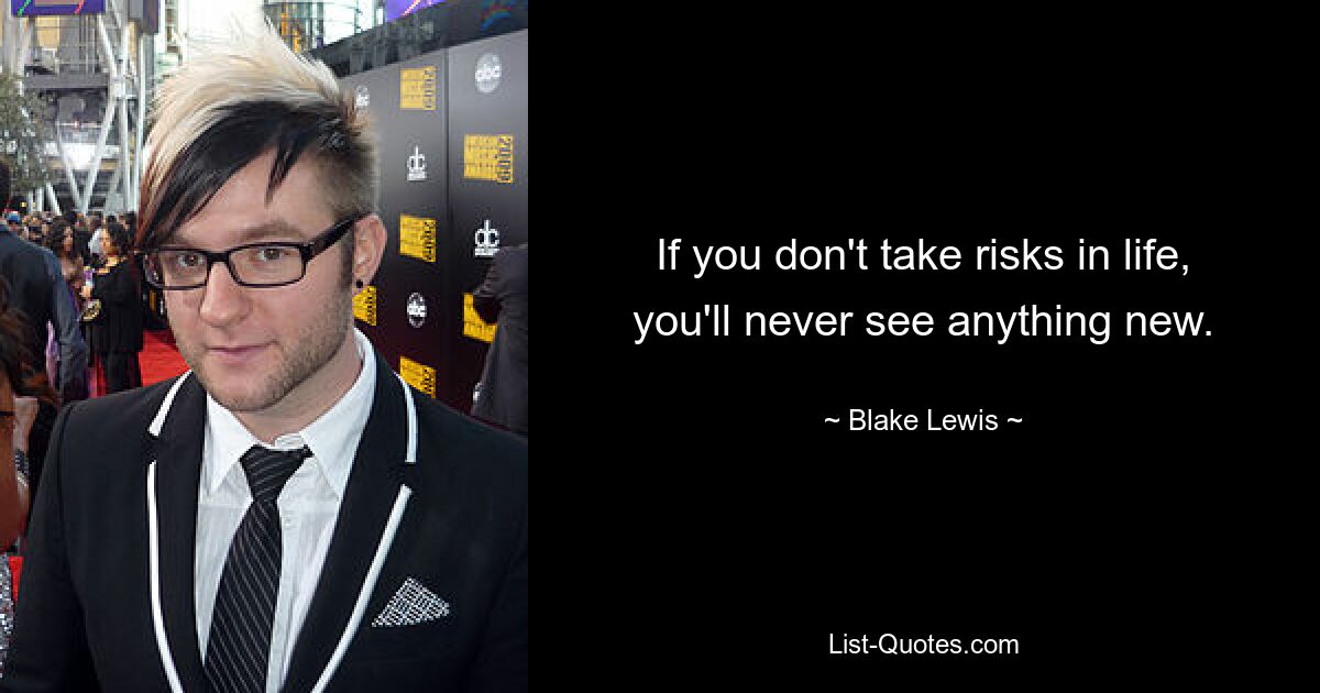 If you don't take risks in life, you'll never see anything new. — © Blake Lewis