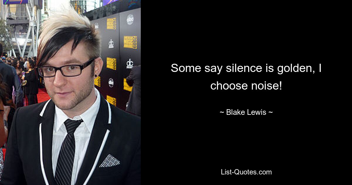 Some say silence is golden, I choose noise! — © Blake Lewis