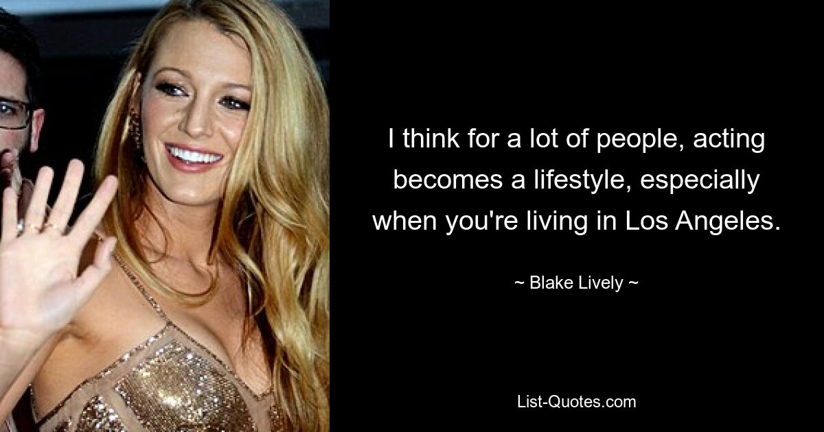 I think for a lot of people, acting becomes a lifestyle, especially when you're living in Los Angeles. — © Blake Lively