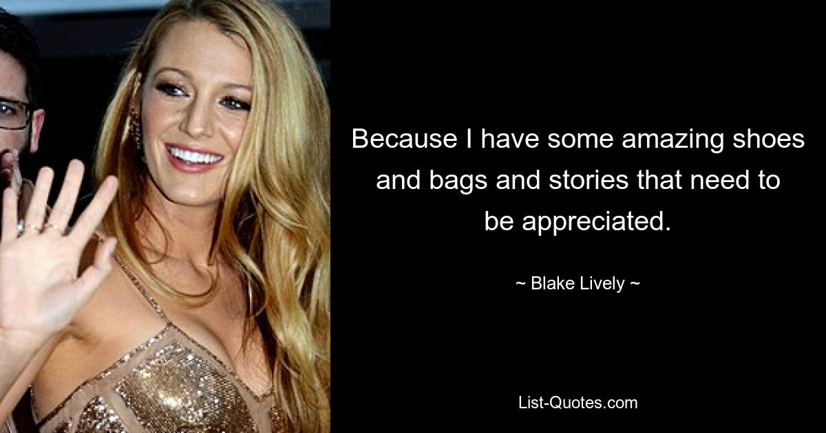 Because I have some amazing shoes and bags and stories that need to be appreciated. — © Blake Lively