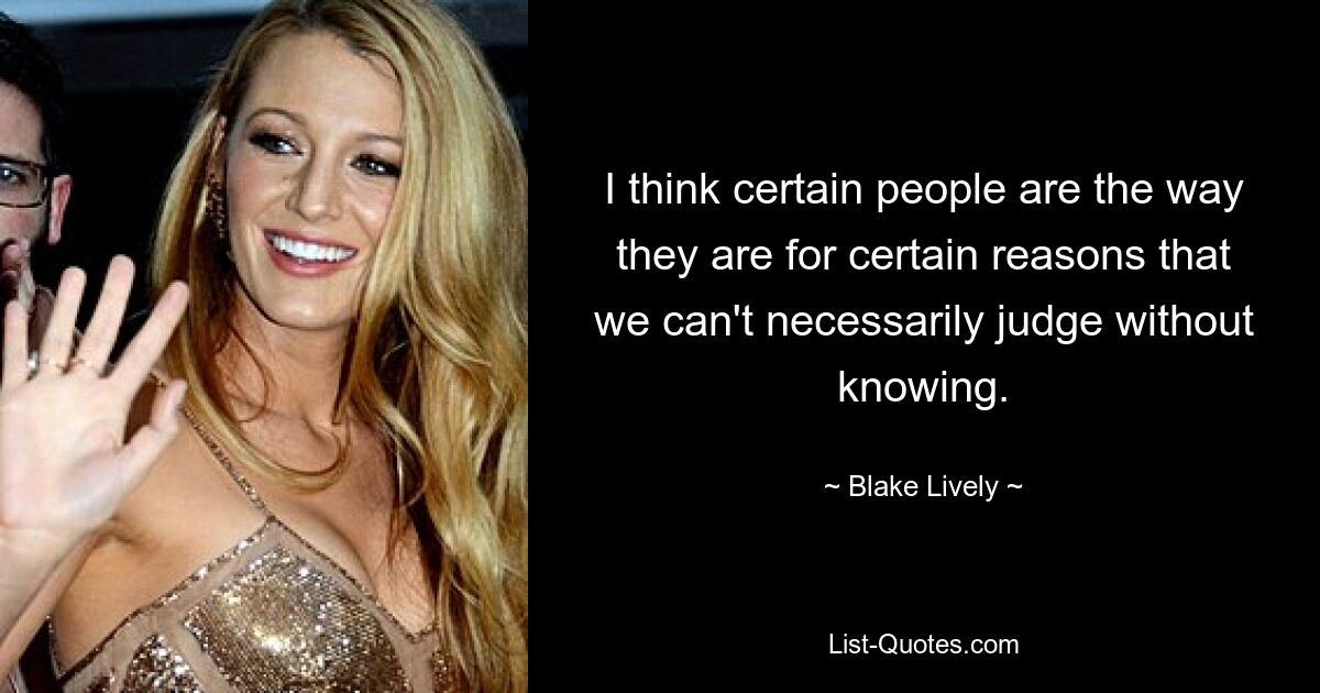 I think certain people are the way they are for certain reasons that we can't necessarily judge without knowing. — © Blake Lively