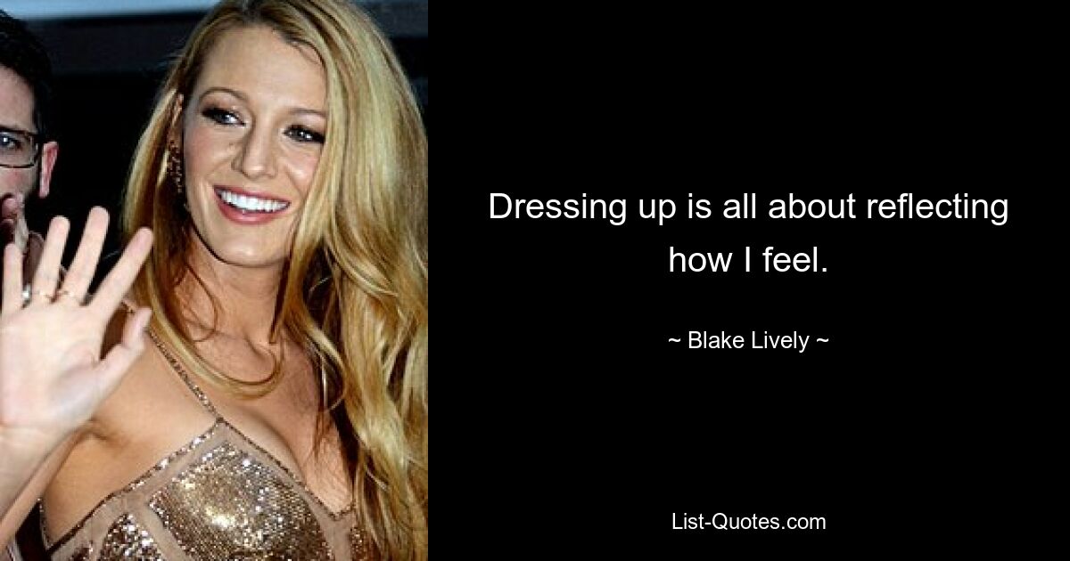 Dressing up is all about reflecting how I feel. — © Blake Lively