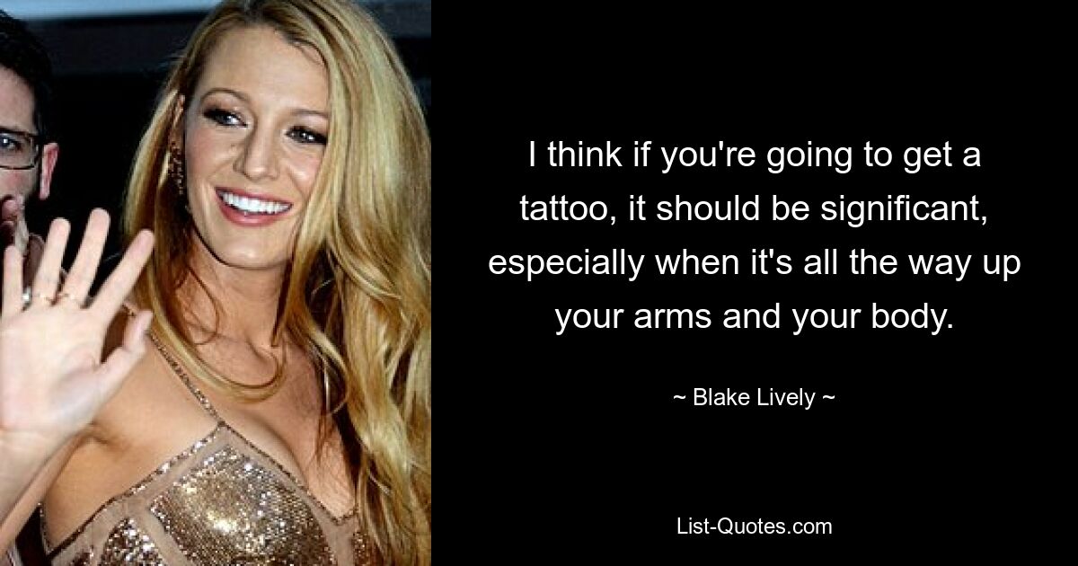 I think if you're going to get a tattoo, it should be significant, especially when it's all the way up your arms and your body. — © Blake Lively