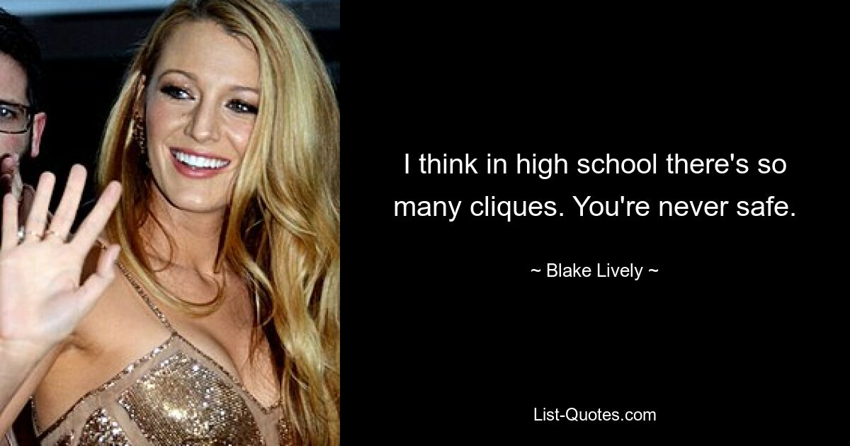 I think in high school there's so many cliques. You're never safe. — © Blake Lively