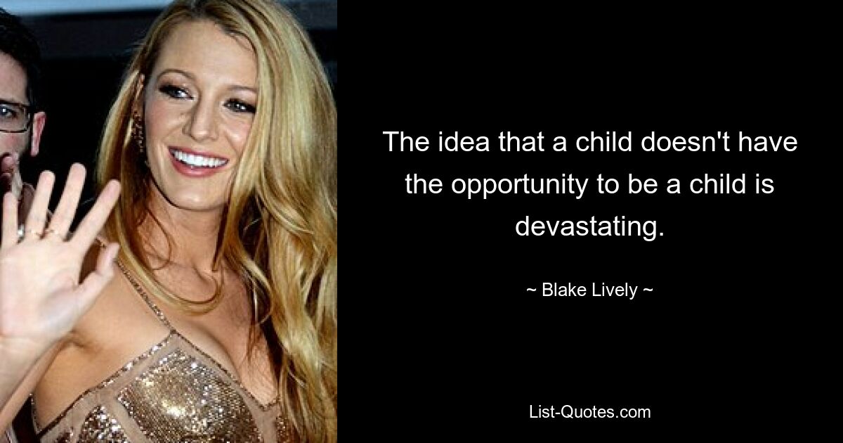 The idea that a child doesn't have the opportunity to be a child is devastating. — © Blake Lively