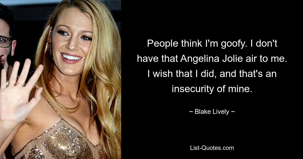 People think I'm goofy. I don't have that Angelina Jolie air to me. I wish that I did, and that's an insecurity of mine. — © Blake Lively