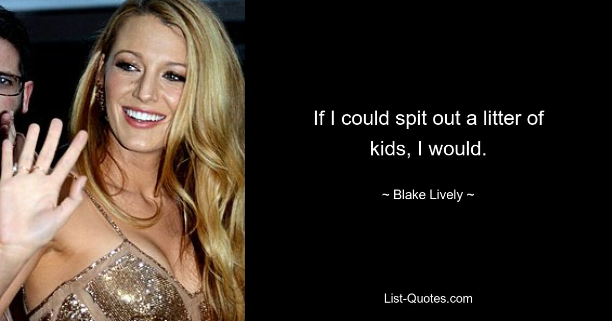 If I could spit out a litter of kids, I would. — © Blake Lively