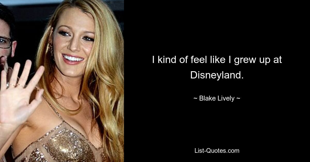 I kind of feel like I grew up at Disneyland. — © Blake Lively