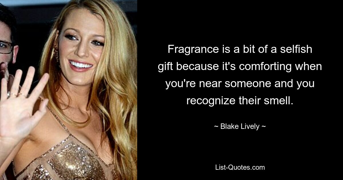 Fragrance is a bit of a selfish gift because it's comforting when you're near someone and you recognize their smell. — © Blake Lively