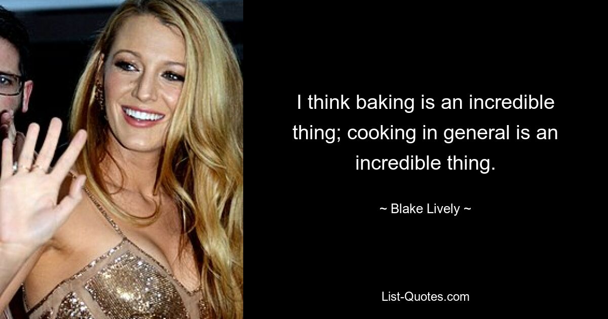 I think baking is an incredible thing; cooking in general is an incredible thing. — © Blake Lively