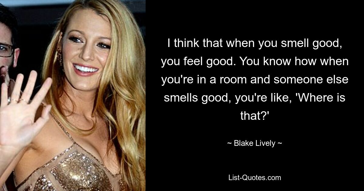 I think that when you smell good, you feel good. You know how when you're in a room and someone else smells good, you're like, 'Where is that?' — © Blake Lively