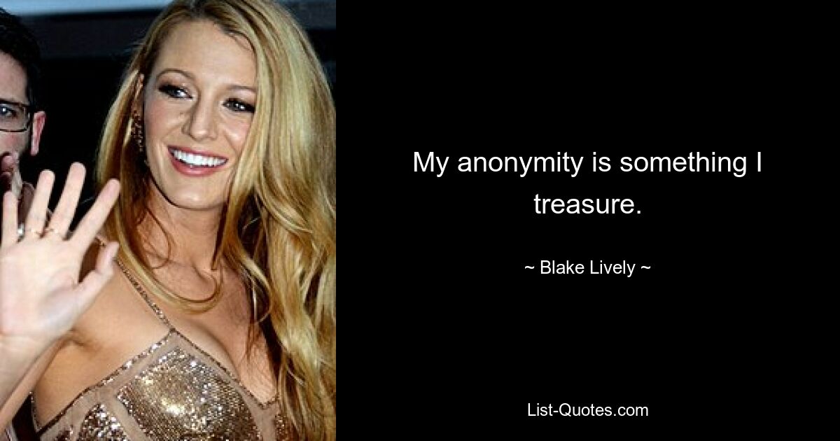 My anonymity is something I treasure. — © Blake Lively