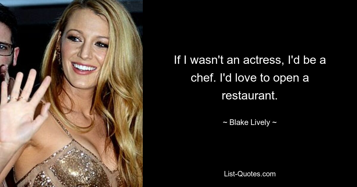 If I wasn't an actress, I'd be a chef. I'd love to open a restaurant. — © Blake Lively