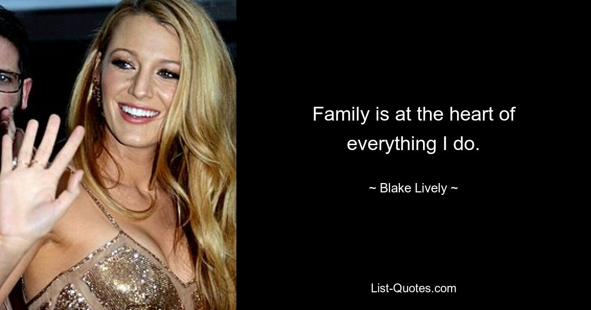 Family is at the heart of everything I do. — © Blake Lively