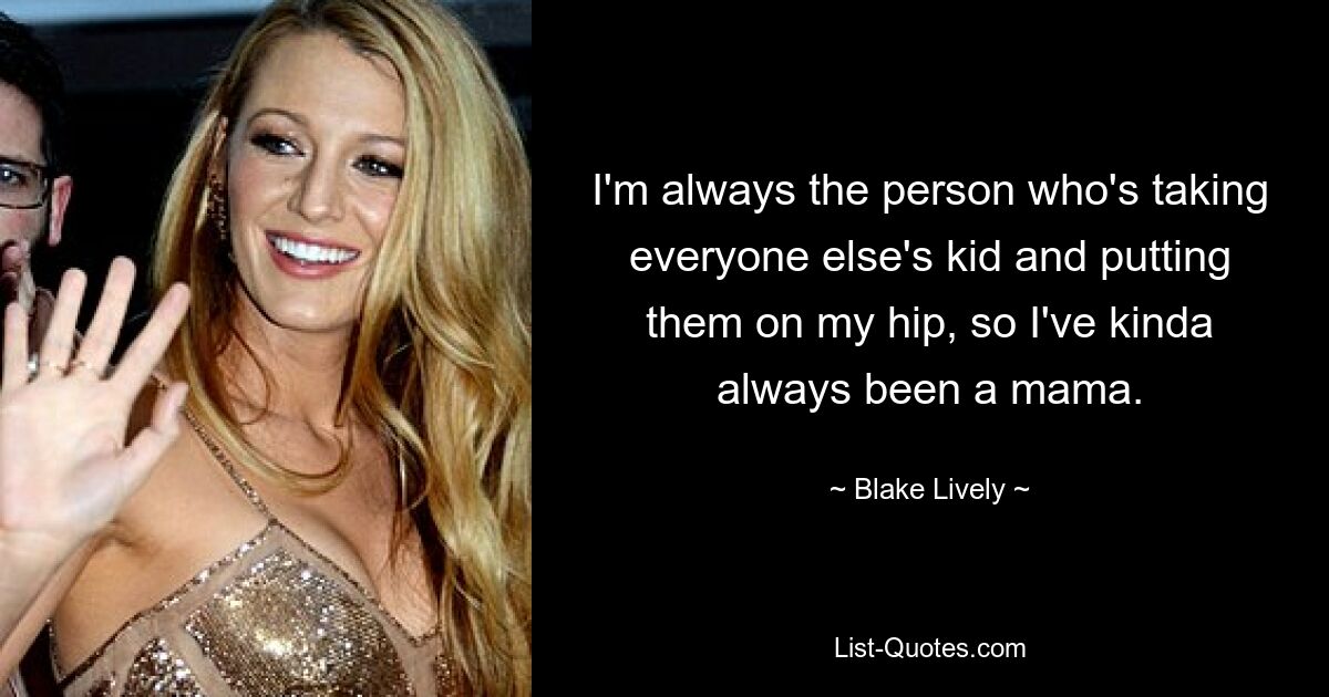 I'm always the person who's taking everyone else's kid and putting them on my hip, so I've kinda always been a mama. — © Blake Lively