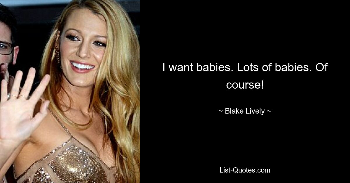 I want babies. Lots of babies. Of course! — © Blake Lively