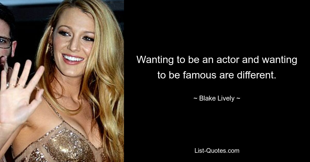 Wanting to be an actor and wanting to be famous are different. — © Blake Lively