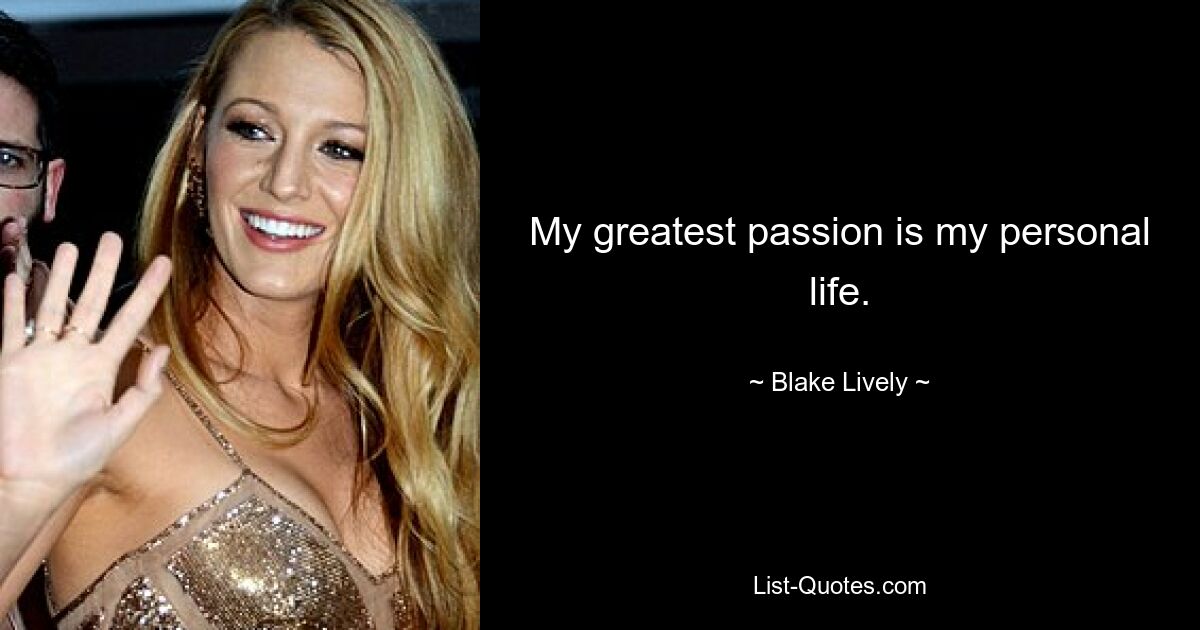 My greatest passion is my personal life. — © Blake Lively