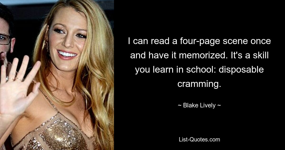 I can read a four-page scene once and have it memorized. It's a skill you learn in school: disposable cramming. — © Blake Lively