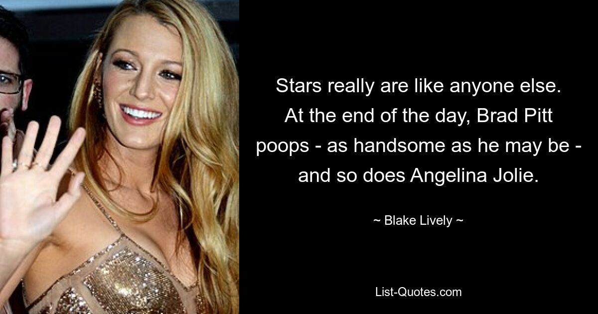 Stars really are like anyone else. At the end of the day, Brad Pitt poops - as handsome as he may be - and so does Angelina Jolie. — © Blake Lively