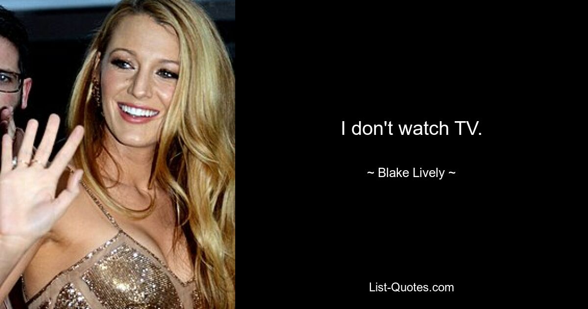 I don't watch TV. — © Blake Lively