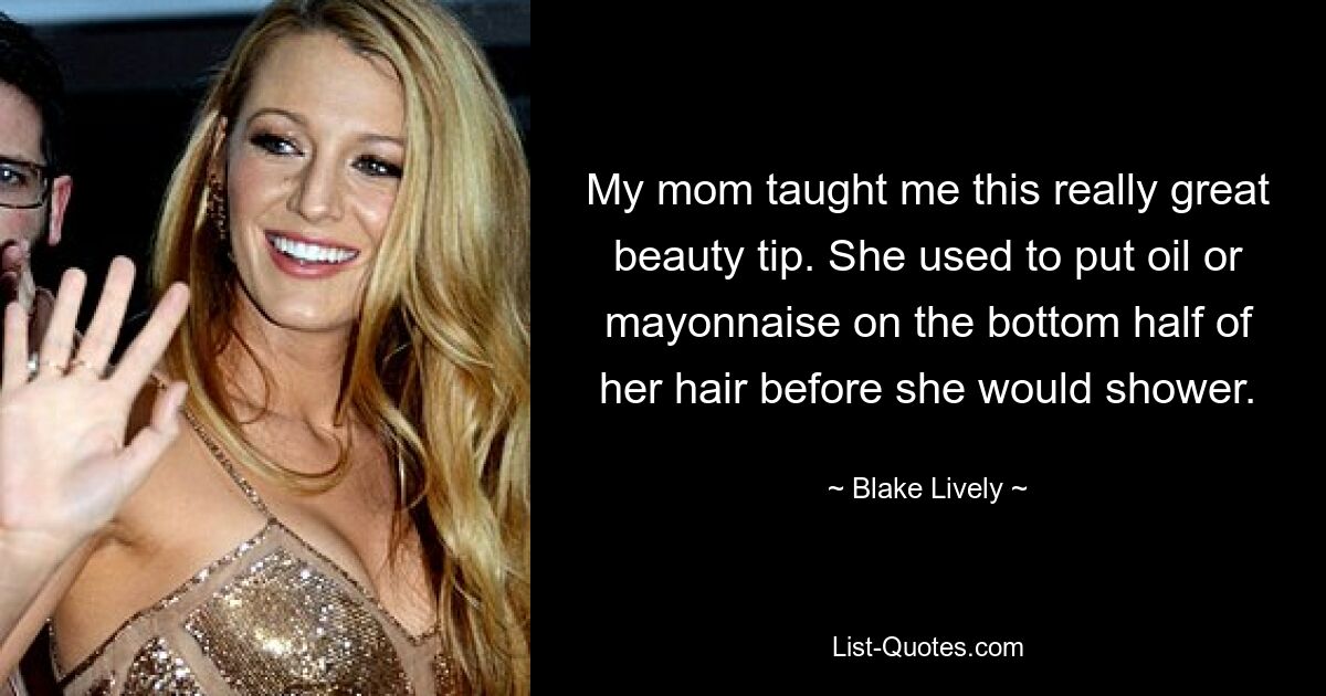 My mom taught me this really great beauty tip. She used to put oil or mayonnaise on the bottom half of her hair before she would shower. — © Blake Lively