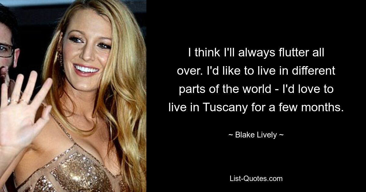 I think I'll always flutter all over. I'd like to live in different parts of the world - I'd love to live in Tuscany for a few months. — © Blake Lively