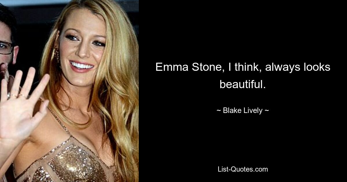 Emma Stone, I think, always looks beautiful. — © Blake Lively