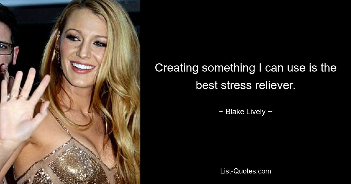 Creating something I can use is the best stress reliever. — © Blake Lively