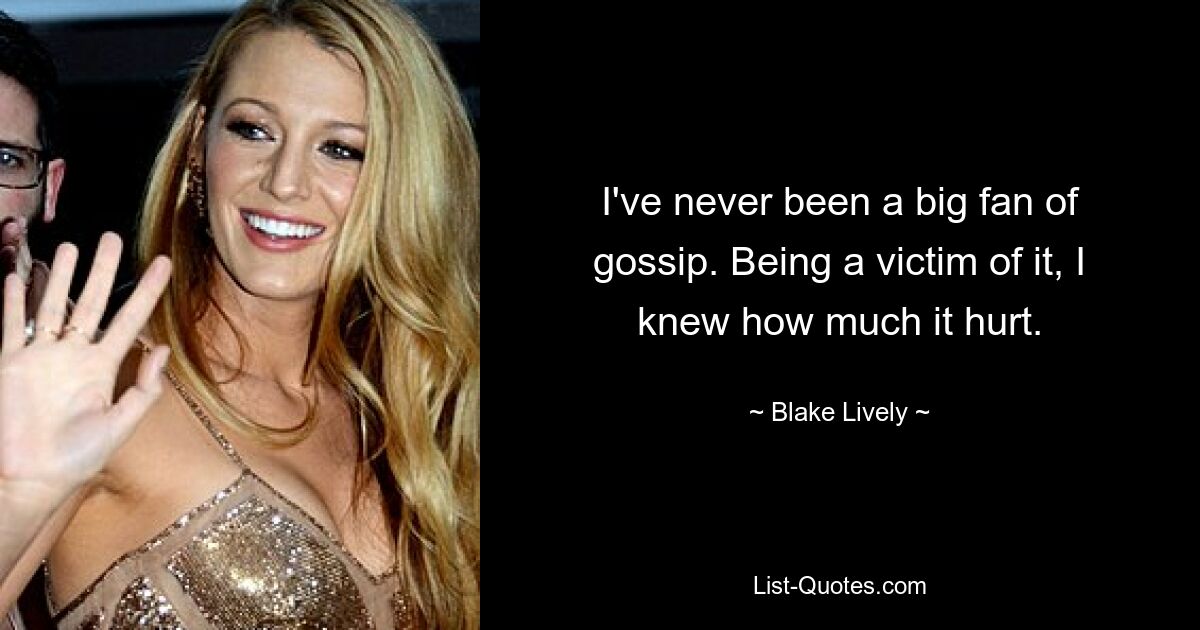 I've never been a big fan of gossip. Being a victim of it, I knew how much it hurt. — © Blake Lively