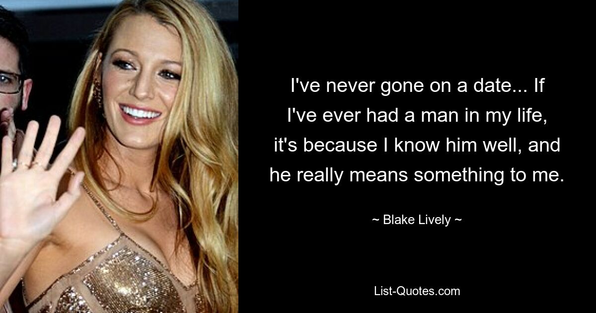 I've never gone on a date... If I've ever had a man in my life, it's because I know him well, and he really means something to me. — © Blake Lively