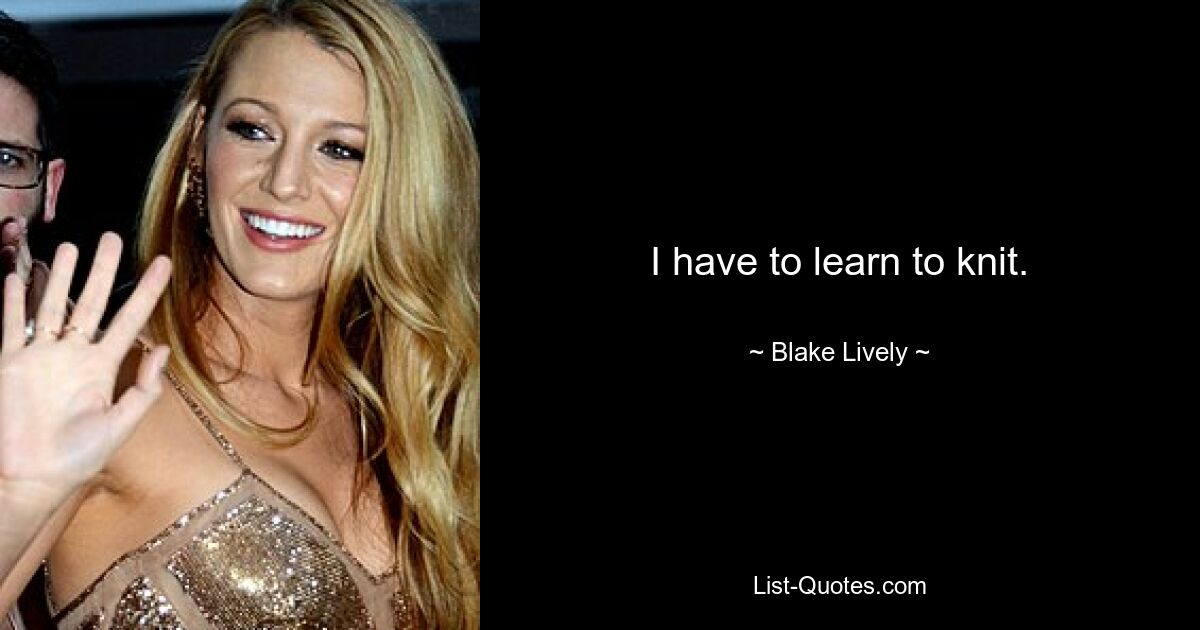 I have to learn to knit. — © Blake Lively