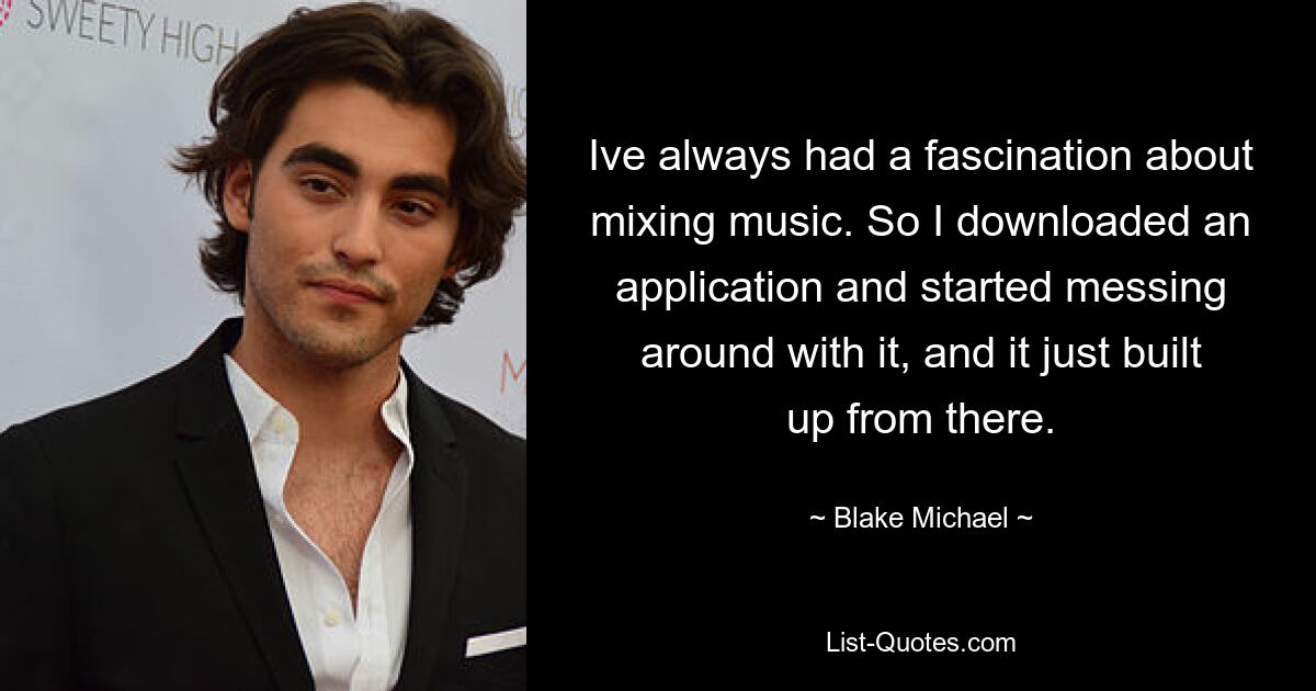 Ive always had a fascination about mixing music. So I downloaded an application and started messing around with it, and it just built up from there. — © Blake Michael