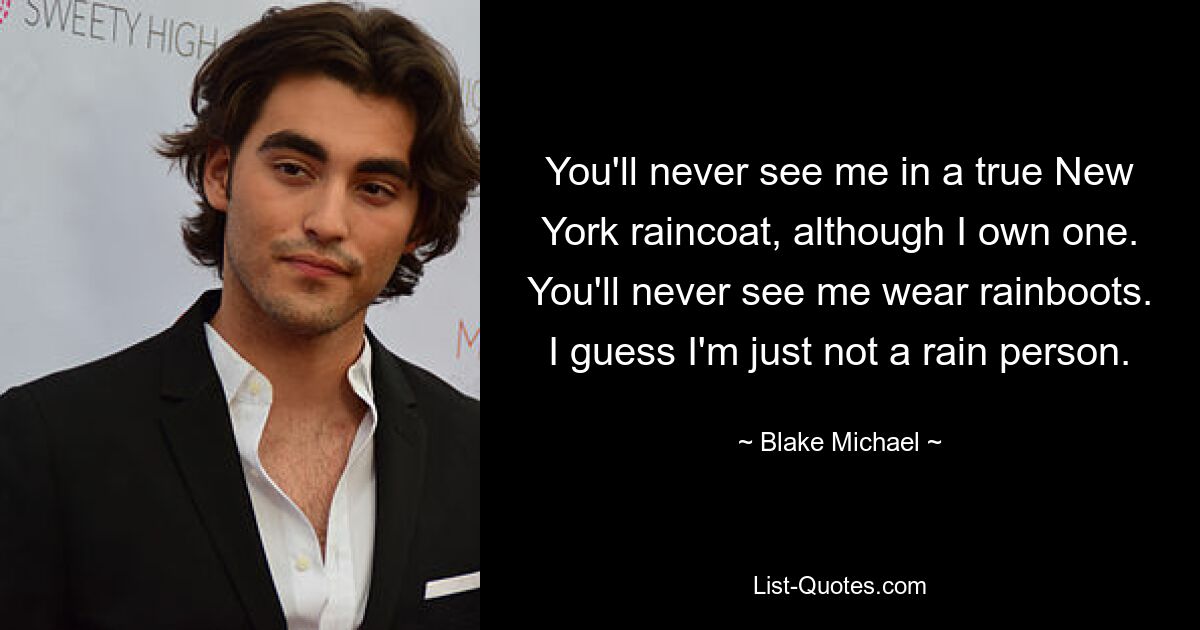 You'll never see me in a true New York raincoat, although I own one. You'll never see me wear rainboots. I guess I'm just not a rain person. — © Blake Michael