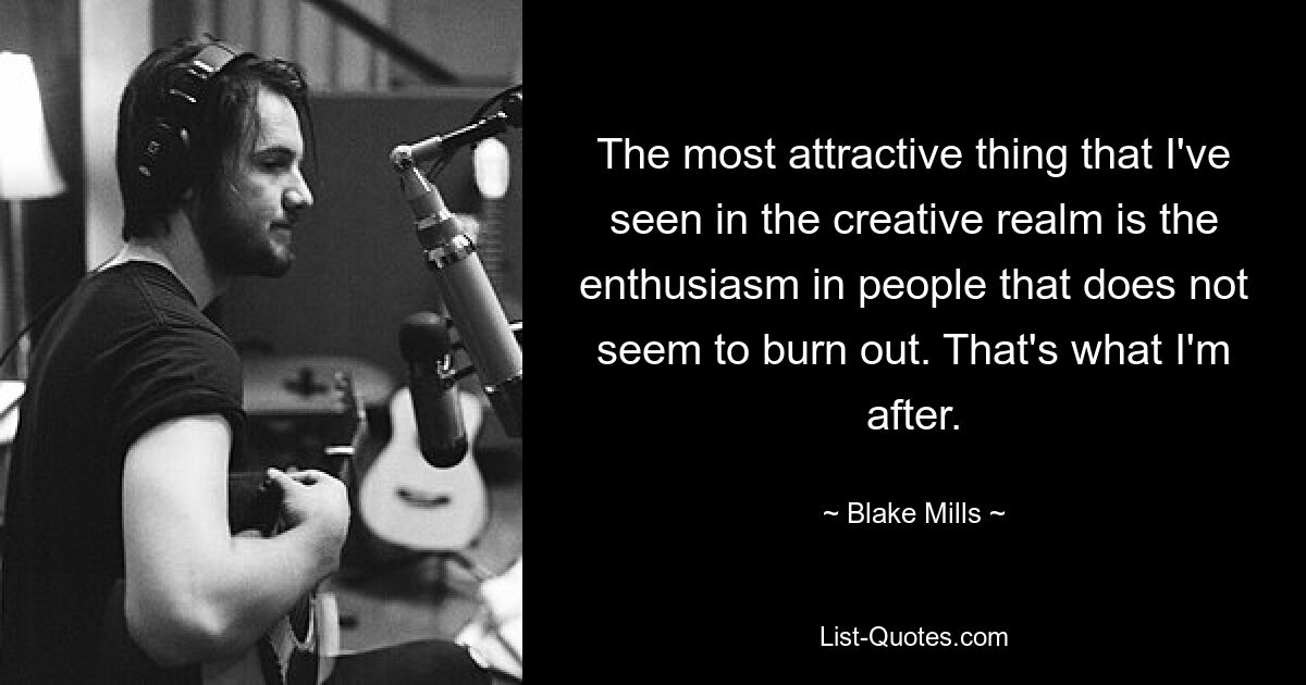 The most attractive thing that I've seen in the creative realm is the enthusiasm in people that does not seem to burn out. That's what I'm after. — © Blake Mills