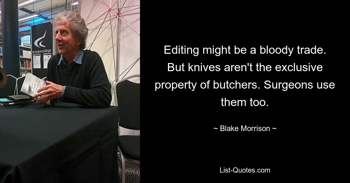 Editing might be a bloody trade. But knives aren't the exclusive property of butchers. Surgeons use them too. — © Blake Morrison