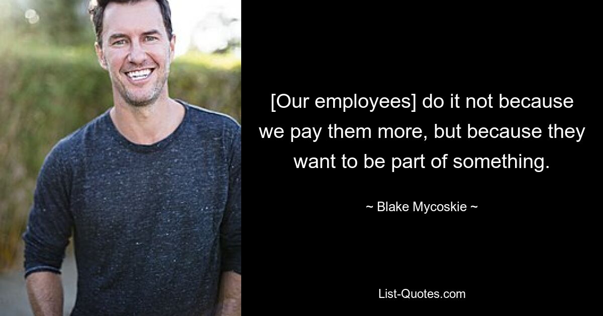 [Our employees] do it not because we pay them more, but because they want to be part of something. — © Blake Mycoskie