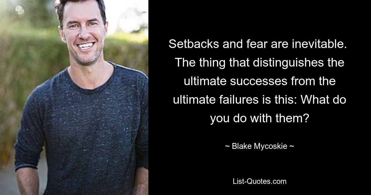 Setbacks and fear are inevitable.  The thing that distinguishes the ultimate successes from the ultimate failures is this: What do you do with them? — © Blake Mycoskie