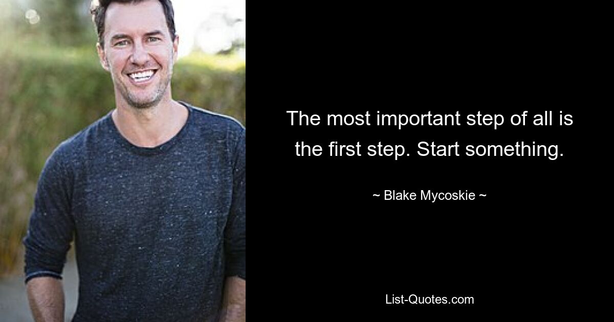 The most important step of all is the first step. Start something. — © Blake Mycoskie