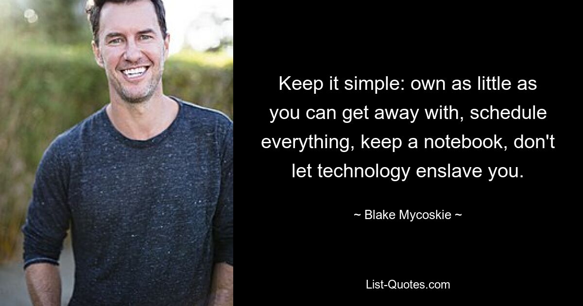 Keep it simple: own as little as you can get away with, schedule everything, keep a notebook, don't let technology enslave you. — © Blake Mycoskie