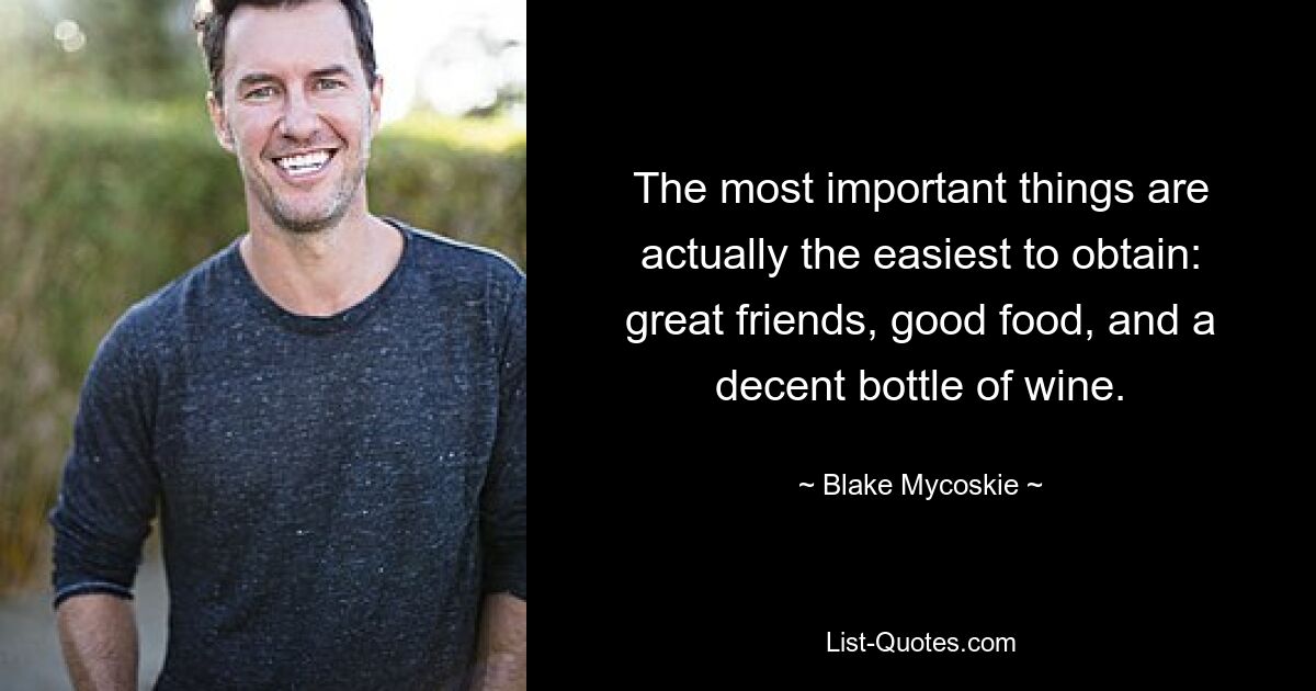 The most important things are actually the easiest to obtain: great friends, good food, and a decent bottle of wine. — © Blake Mycoskie