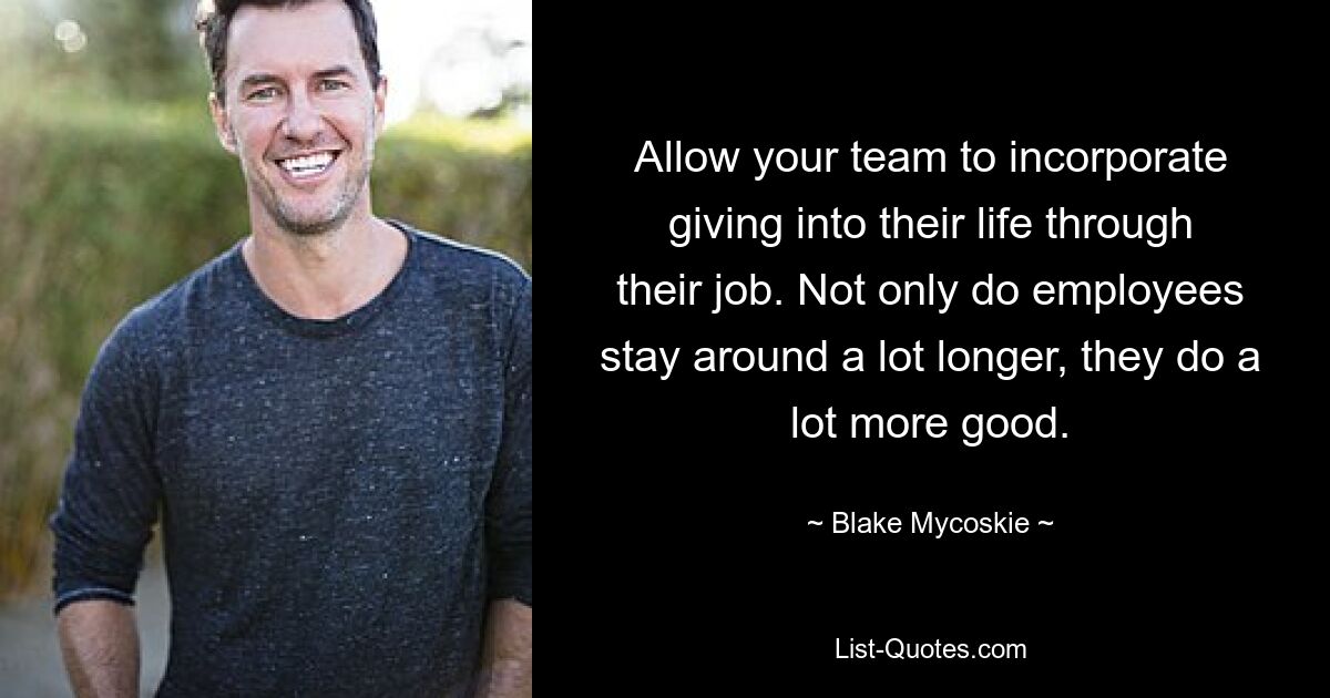 Allow your team to incorporate giving into their life through their job. Not only do employees stay around a lot longer, they do a lot more good. — © Blake Mycoskie