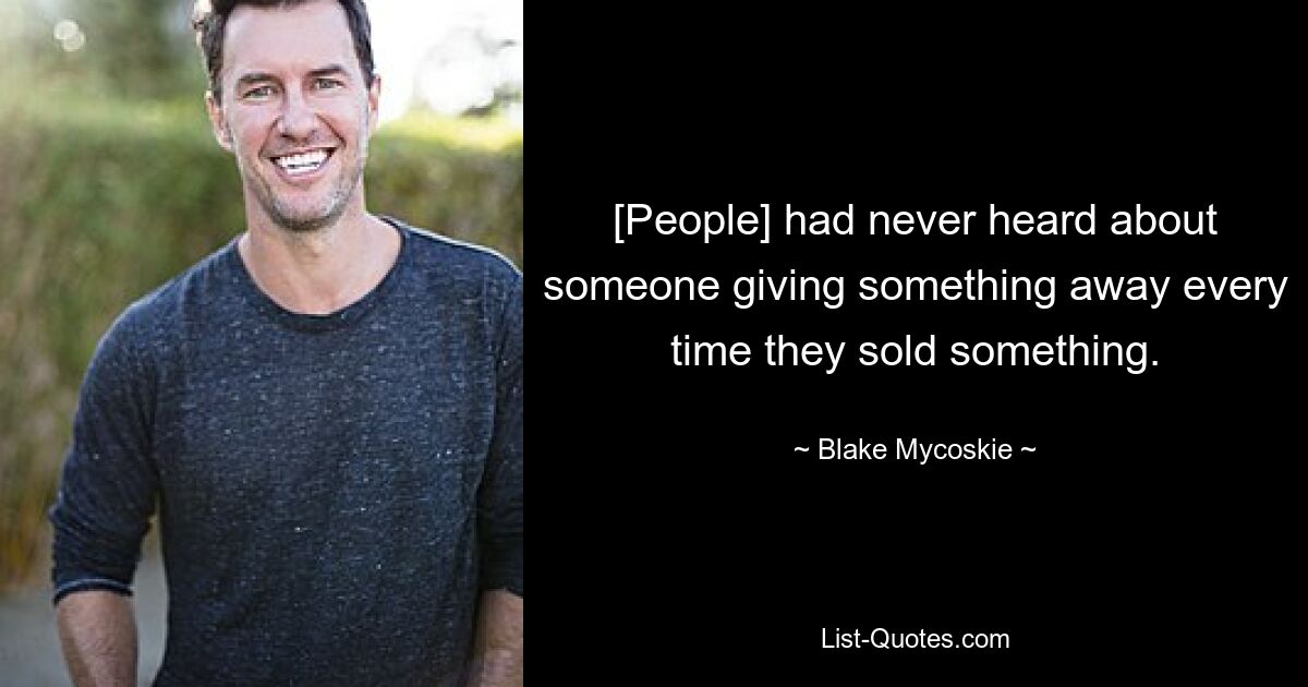 [People] had never heard about someone giving something away every time they sold something. — © Blake Mycoskie