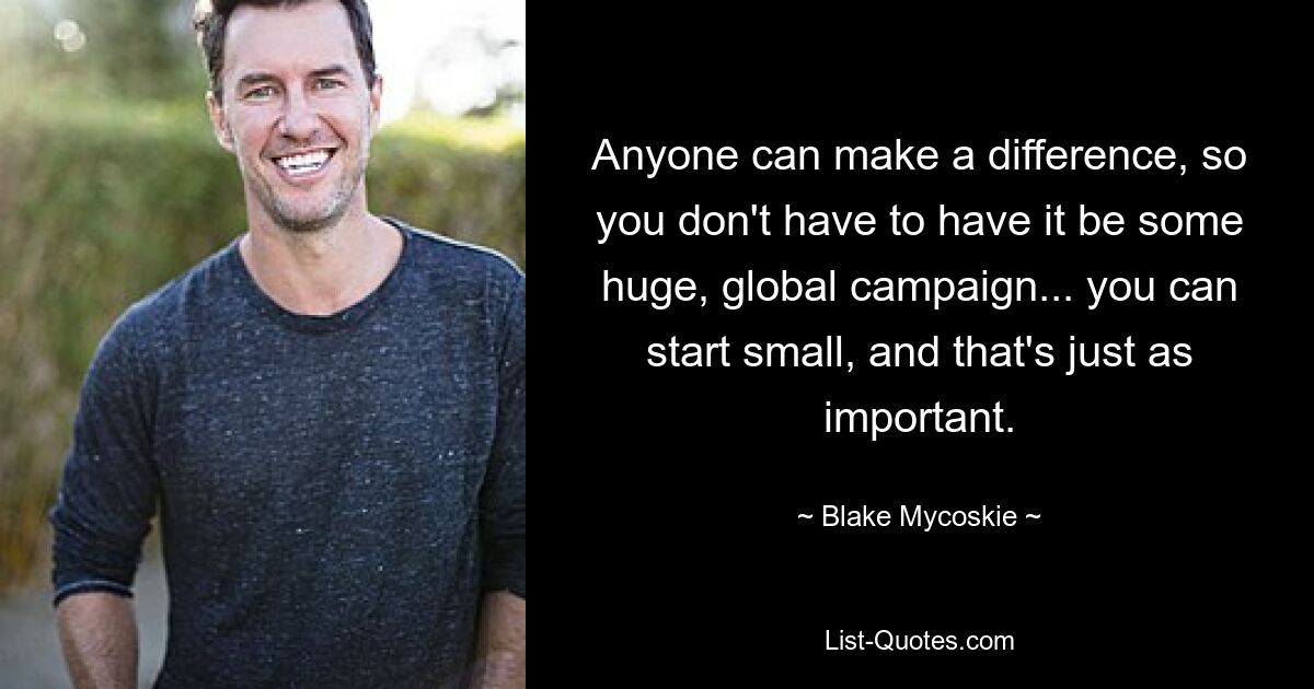 Anyone can make a difference, so you don't have to have it be some huge, global campaign... you can start small, and that's just as important. — © Blake Mycoskie