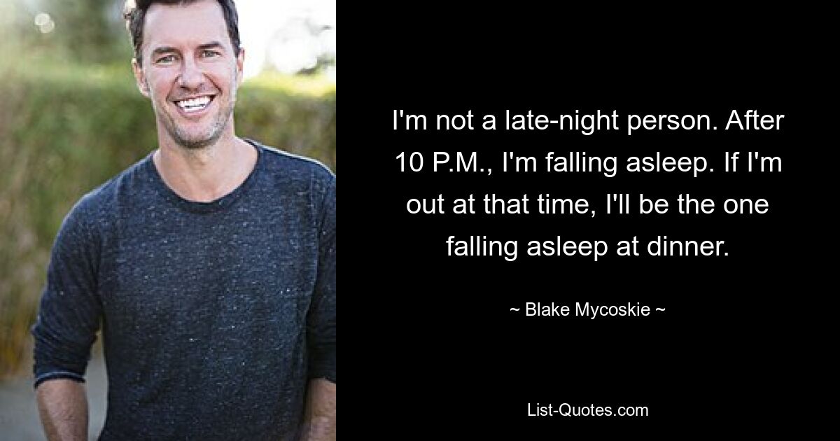 I'm not a late-night person. After 10 P.M., I'm falling asleep. If I'm out at that time, I'll be the one falling asleep at dinner. — © Blake Mycoskie