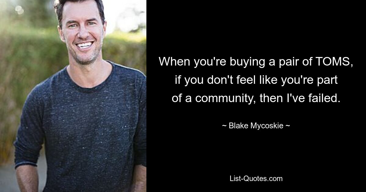 When you're buying a pair of TOMS, if you don't feel like you're part of a community, then I've failed. — © Blake Mycoskie