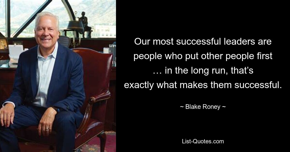 Our most successful leaders are people who put other people first … in the long run, that’s exactly what makes them successful. — © Blake Roney