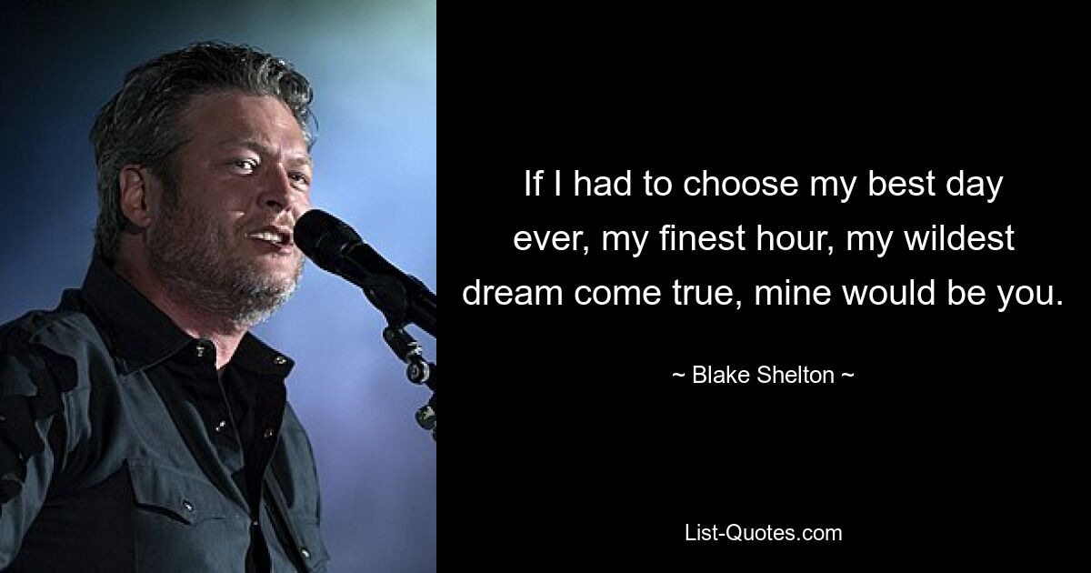 If I had to choose my best day ever, my finest hour, my wildest dream come true, mine would be you. — © Blake Shelton