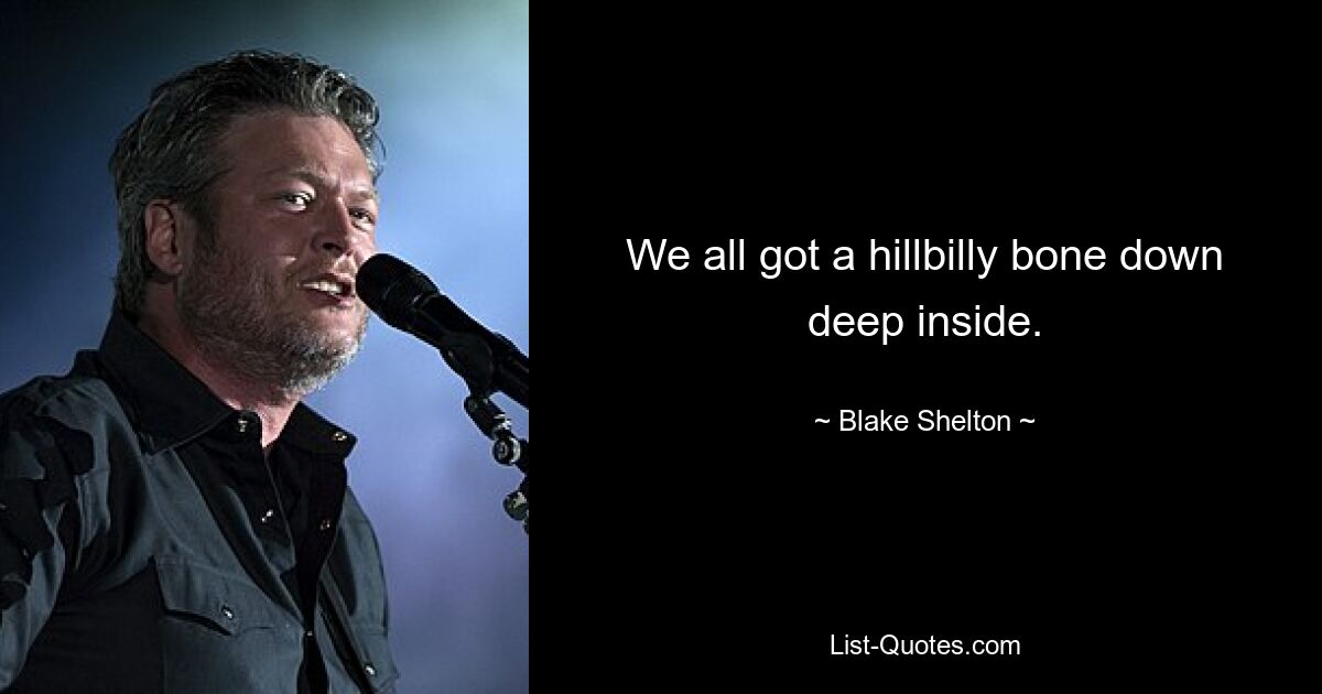 We all got a hillbilly bone down deep inside. — © Blake Shelton